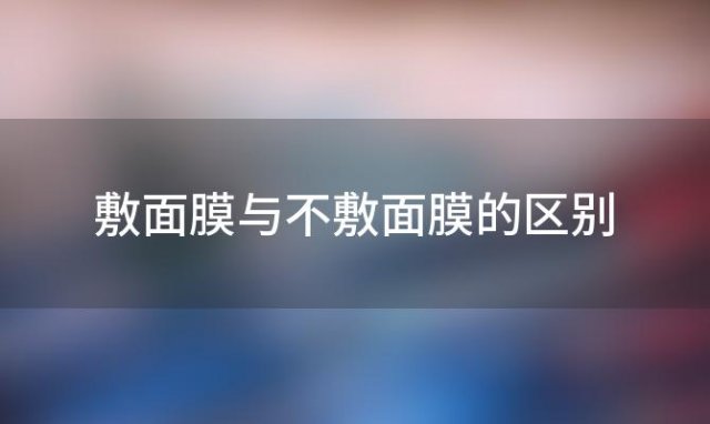 敷面膜与不敷面膜的区别(敷面膜和不敷面膜)