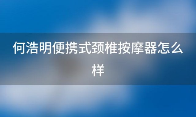 何浩明便携式颈椎按摩器怎么样 何浩明颈椎仪怎么样