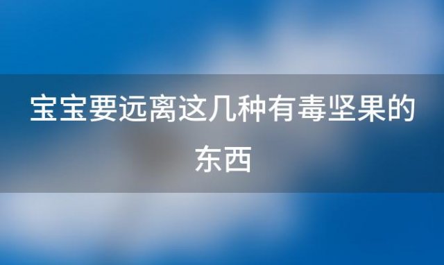 宝宝要远离这几种有毒坚果的东西(宝宝要远离这几种有毒坚果的植物)