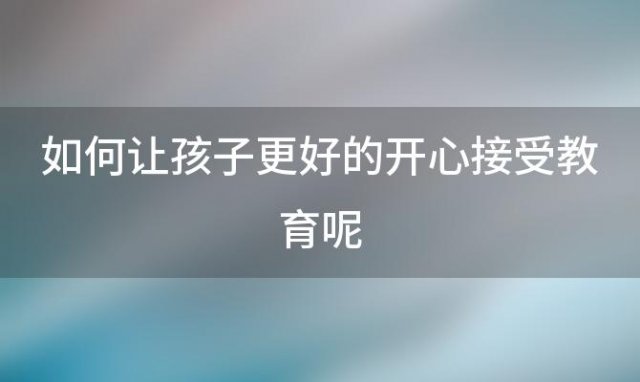 如何让孩子更好的开心接受教育呢，如何让孩子开心的成长