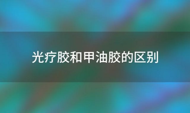 光疗胶和甲油胶的区别 光疗甲和甲油胶的区别有哪些