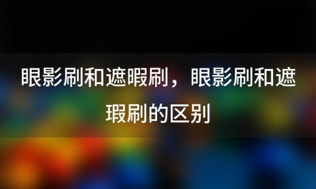 眼影刷和遮暇刷，眼影刷和遮瑕刷的区别