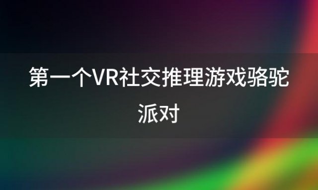 第一个VR社交推理游戏骆驼派对