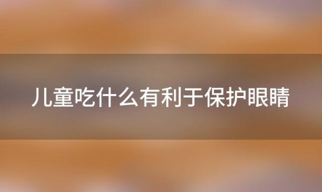 儿童吃什么有利于保护眼睛「小孩吃什么食物保护眼睛」