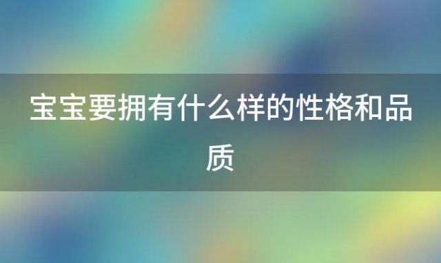 宝宝要拥有什么样的性格和品质 宝宝要拥有什么样的性格特点