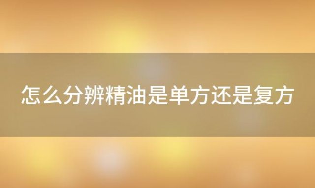 怎么分辨精油是单方还是复方(精油单方的好还是复方的精油好)