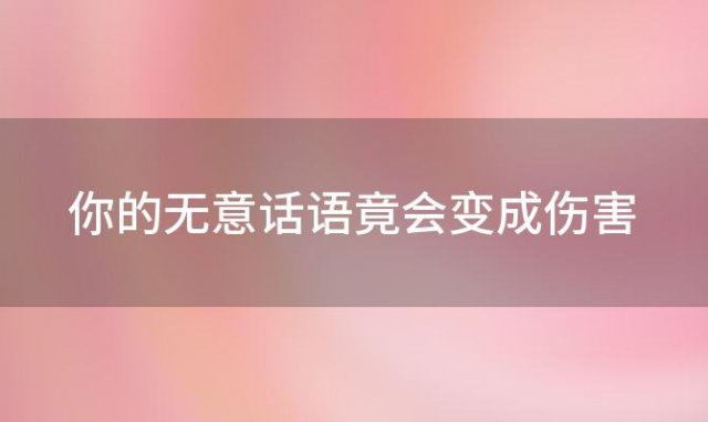 你的无意话语竟会变成伤害「无意间的话语最伤人心」