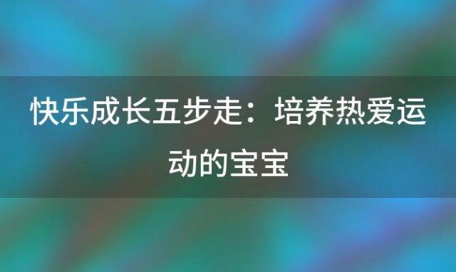 快乐成长五步走：培养热爱运动的宝宝，健康快乐每一天