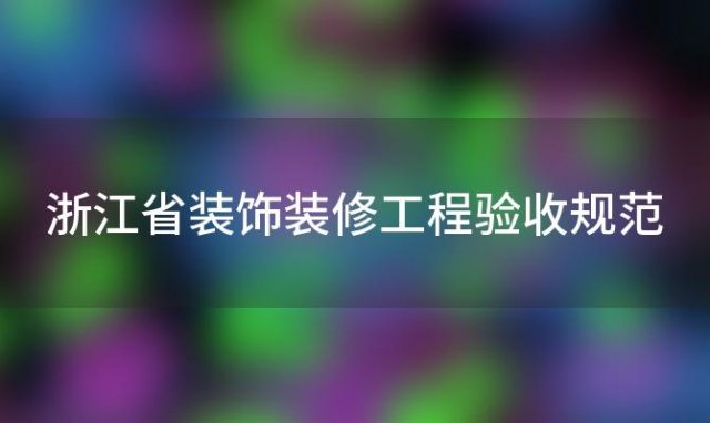 浙江省装饰装修工程验收规范，装修工程验收规范2024