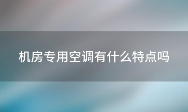 机房专用空调有什么特点吗「机房专用空调有什么特点和作用」