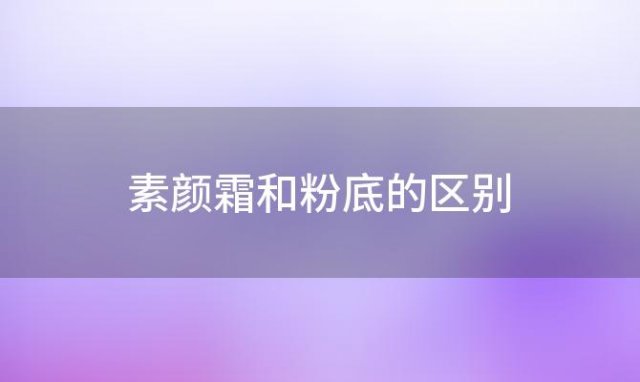 素颜霜和粉底的区别 素颜霜和粉底的区别序