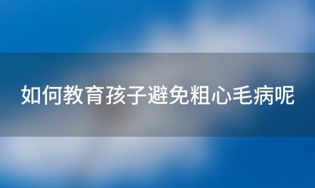 如何教育孩子避免粗心毛病呢「如何教育孩子避免粗心毛病的方法」