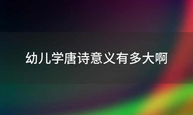 幼儿学唐诗意义有多大啊「幼儿学唐诗的意义」