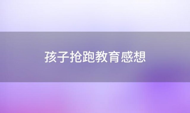 孩子抢跑教育感想(抢跑教育原因)