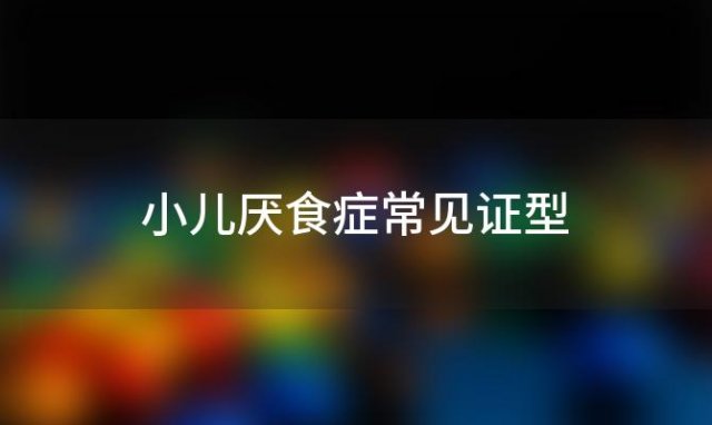 小儿厌食症常见证型「小儿厌食症的临床表现」