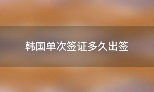 韩国单次签证多久出签「韩国单次签证多少钱」