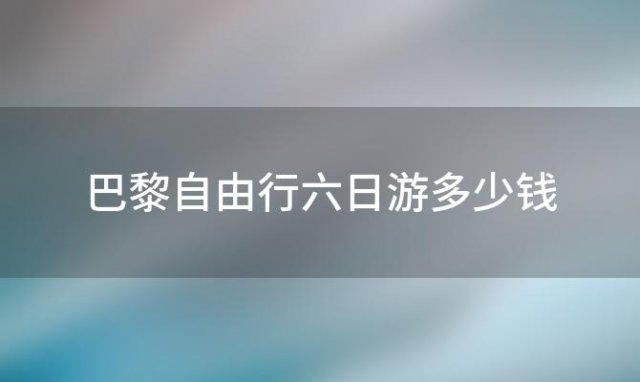 巴黎自由行六日游多少钱「巴黎自由行六日游攻略」