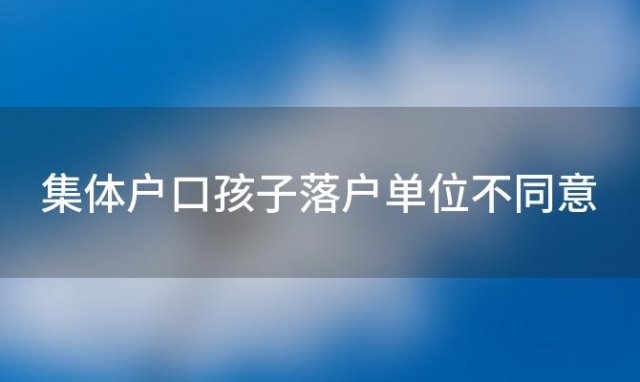 集体户口孩子落户单位不同意「集体户口孩子落户」