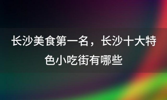 长沙美食第一名 长沙十大特色小吃街有哪些