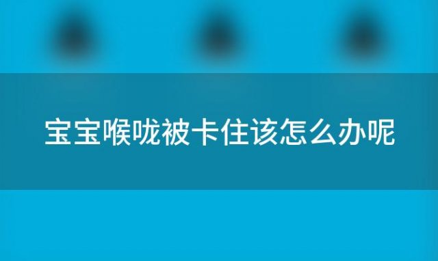 宝宝喉咙被卡住该怎么办呢，宝宝喉咙卡在喉咙怎么办