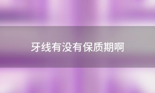 牙线有没有保质期啊「牙线有保质期吗」