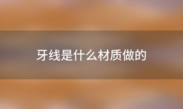 牙线是什么材质做的，牙线是什么材料