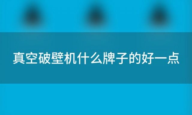 真空破壁机什么牌子的好一点(真空破壁机什么牌子的好用又实惠)