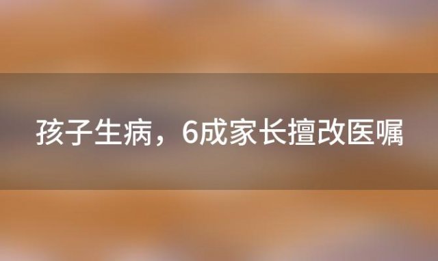 孩子生病，6成家长擅改医嘱，7成上网求治：家长如何科学应对