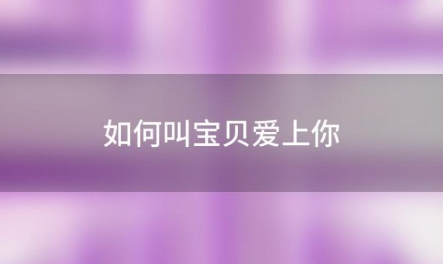 如何叫宝贝爱上你「如何让宝贝爱上我」