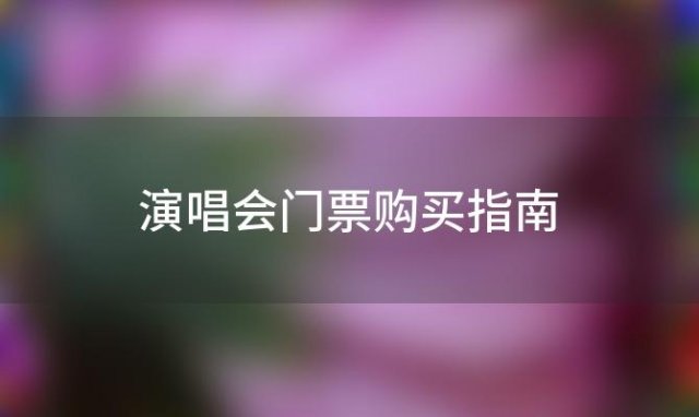 演唱会门票购买指南 演唱会门票购买指南最新