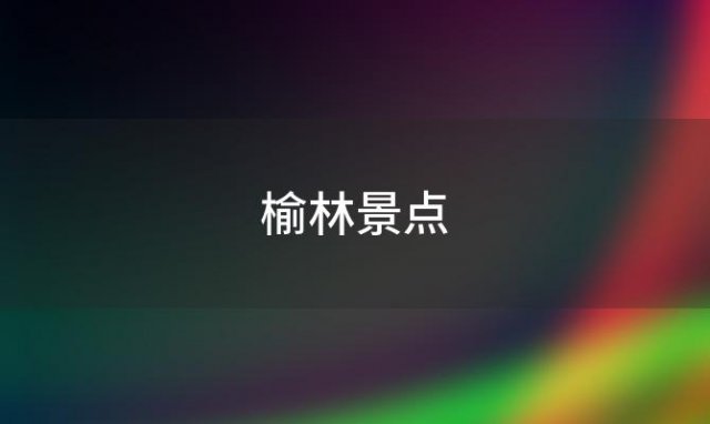 榆林景点(榆林景点排名前十名)