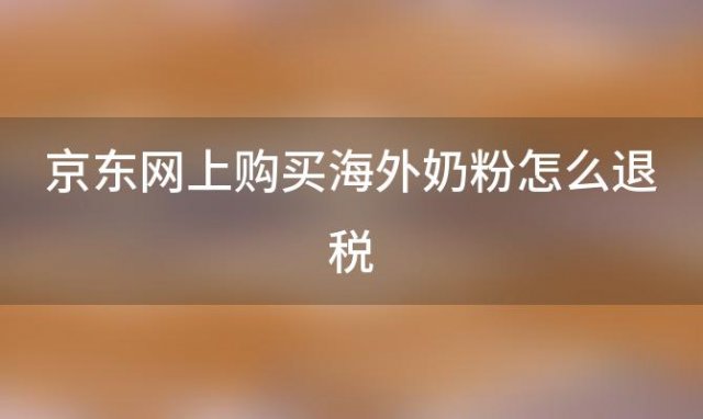 京东网上购买海外奶粉怎么退税 京东海外购的奶粉为什么那么便宜