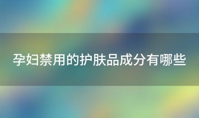 孕妇禁用的护肤品成分有哪些 孕妇应该避免使用哪些护肤品成分