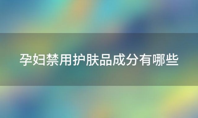 孕妇禁用护肤品成分有哪些 孕妇使用护肤品需注意哪些成分