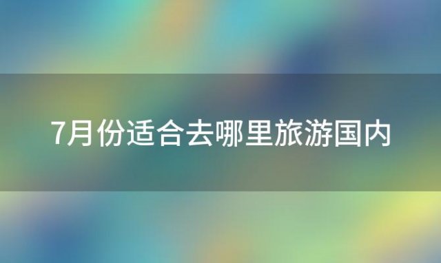 7月份适合去哪里旅游国内「7月份适合到哪里去旅游」