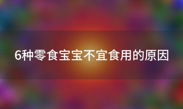 6种零食宝宝不宜食用的原因，6种零食宝宝不宜食用的是什么