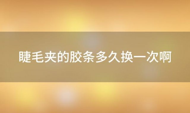 睫毛夹的胶条多久换一次啊「睫毛夹的胶条多久换一次合适」