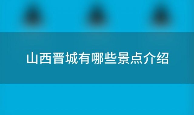 山西晋城有哪些景点介绍，山西晋城有哪些景点可以玩