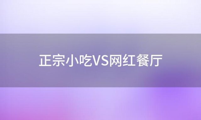 正宗小吃VS网红餐厅:谁能更舒缓挑剔的味蕾