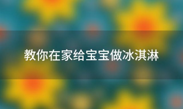 教你在家给宝宝做冰淇淋 教你在家给宝宝做冰淇淋怎么做