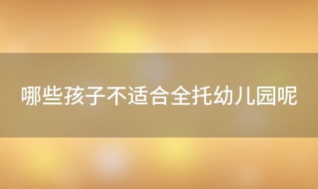 哪些孩子不适合全托幼儿园呢(哪些孩子不能上幼儿园)