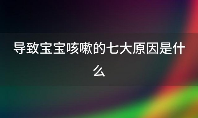 导致宝宝咳嗽的七大原因是什么，导致宝宝咳嗽的七大原因有哪些