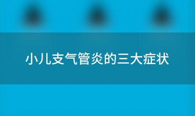 小儿支气管炎的三大症状 小儿支气管炎的三大症状是什么