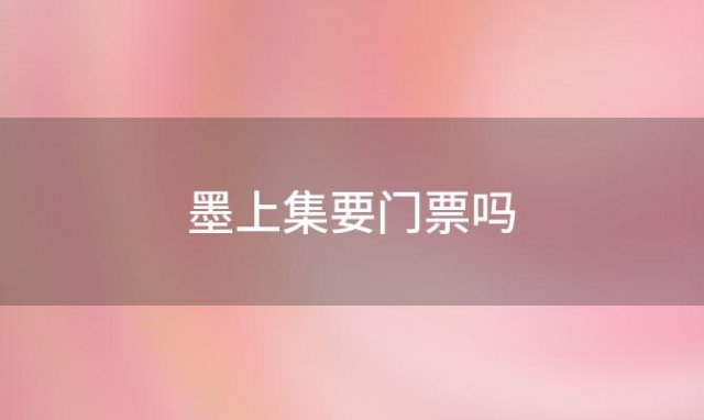 墨上集要门票吗「墨上集民俗文化园门票」