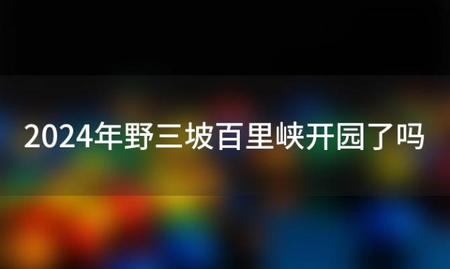 2024年野三坡百里峡开园了吗(野三坡百里峡开园时间)