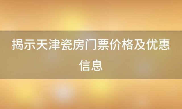 揭示天津瓷房门票价格及优惠信息