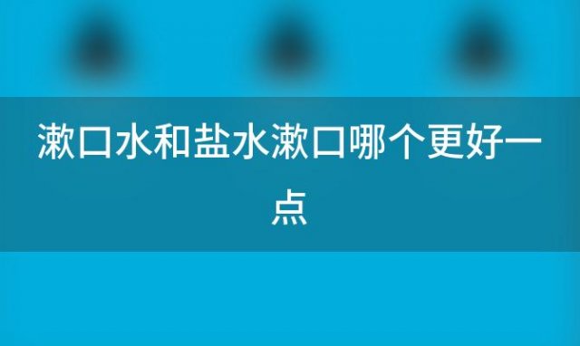 漱口水和盐水漱口哪个更好一点「漱口水和盐水漱口哪个更好用」