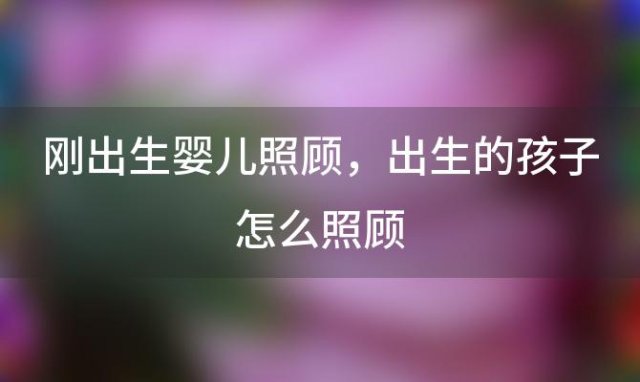 刚出生婴儿照顾，出生的孩子怎么照顾