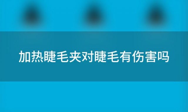 加热睫毛夹对睫毛有伤害吗(加热睫毛夹好用吗)