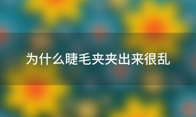 为什么睫毛夹夹出来很乱 睫毛夹为什么会松动